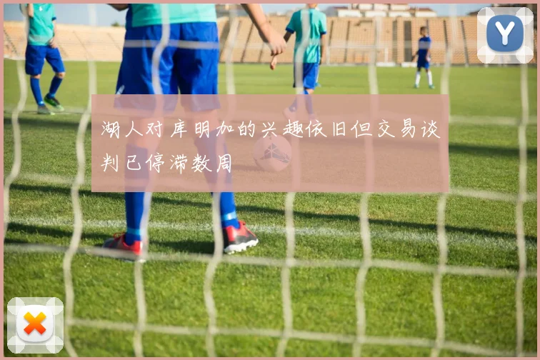 湖人对库明加的兴趣依旧但交易谈判已停滞数周