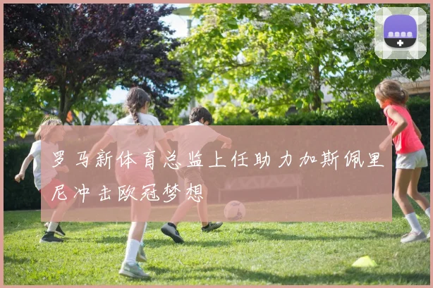 罗马新体育总监上任助力加斯佩里尼冲击欧冠梦想
