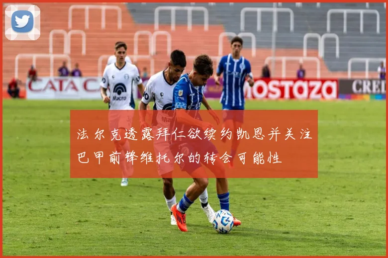 法尔克透露拜仁欲续约凯恩并关注巴甲前锋维托尔的转会可能性