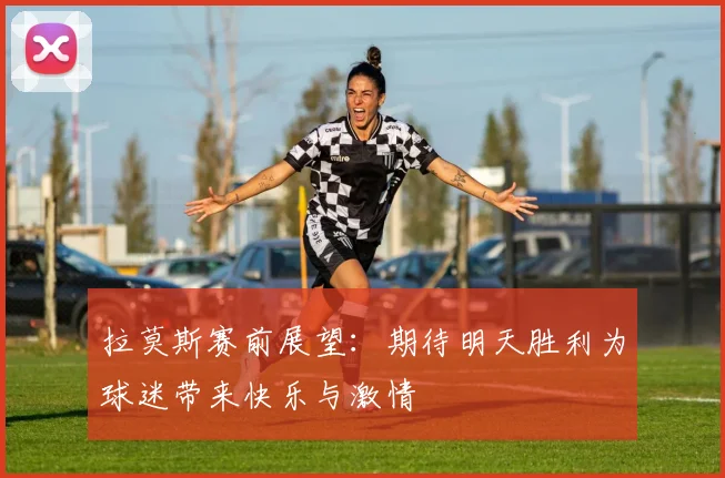 拉莫斯赛前展望：期待明天胜利为球迷带来快乐与激情