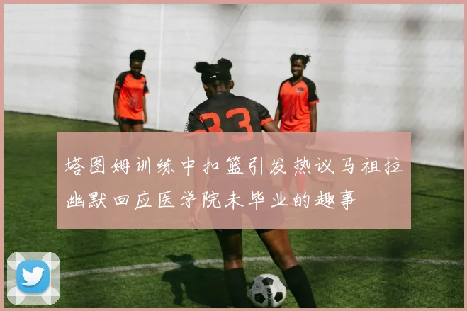 塔图姆训练中扣篮引发热议马祖拉幽默回应医学院未毕业的趣事