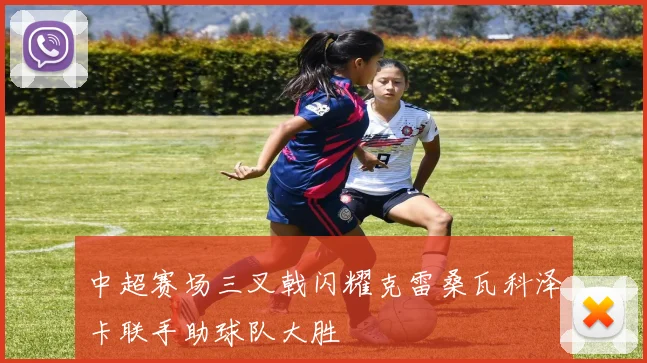 中超赛场三叉戟闪耀克雷桑瓦科泽卡联手助球队大胜