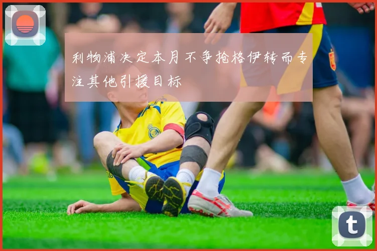 利物浦决定本月不争抢格伊转而专注其他引援目标