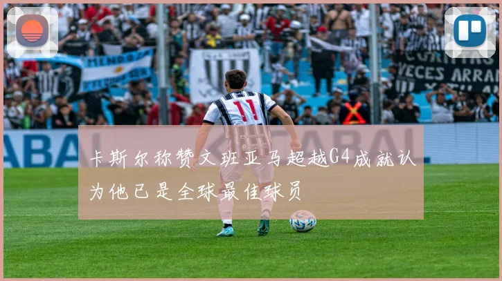 卡斯尔称赞文班亚马超越G4成就认为他已是全球最佳球员