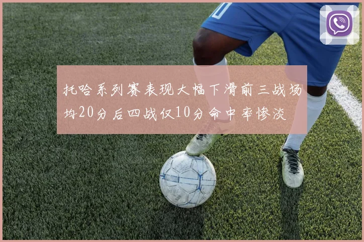 托哈系列赛表现大幅下滑前三战场均20分后四战仅10分命中率惨淡