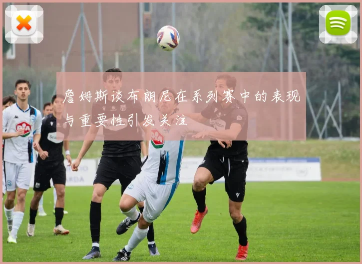 詹姆斯谈布朗尼在系列赛中的表现与重要性引发关注