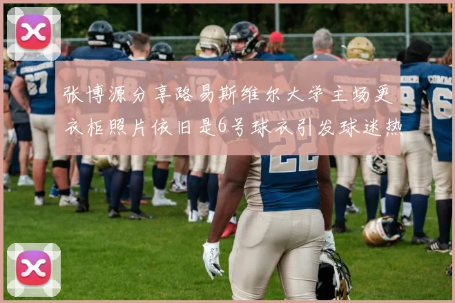张博源分享路易斯维尔大学主场更衣柜照片依旧是6号球衣引发球迷热议