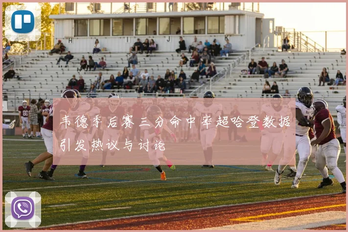 韦德季后赛三分命中率超哈登数据引发热议与讨论