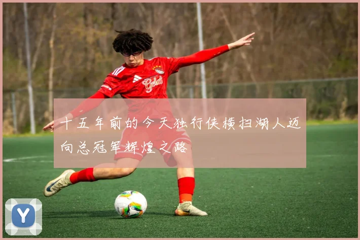 十五年前的今天独行侠横扫湖人迈向总冠军辉煌之路